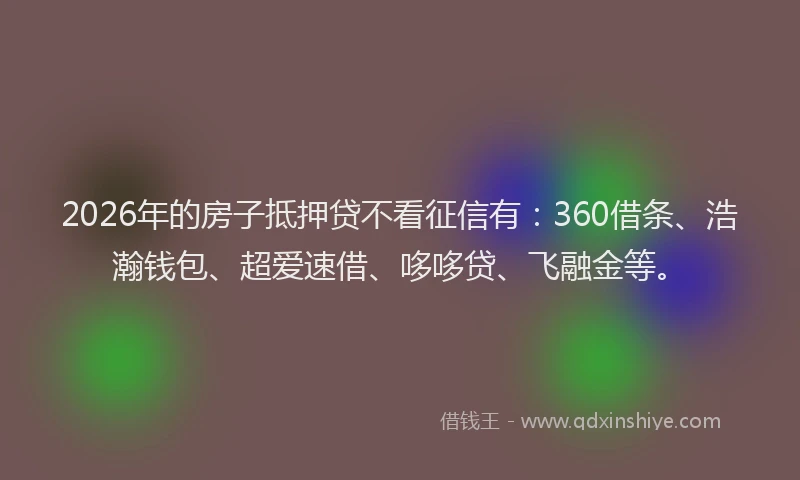 2026年的房子抵押贷不看征信有：360借条、浩瀚钱包、超爱速借、哆哆贷、飞融金等。