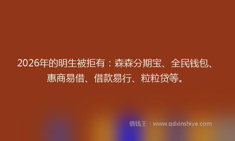 2026年的明生被拒有：森森分期宝、全民钱包、惠商易借、借款易行、粒粒贷等。