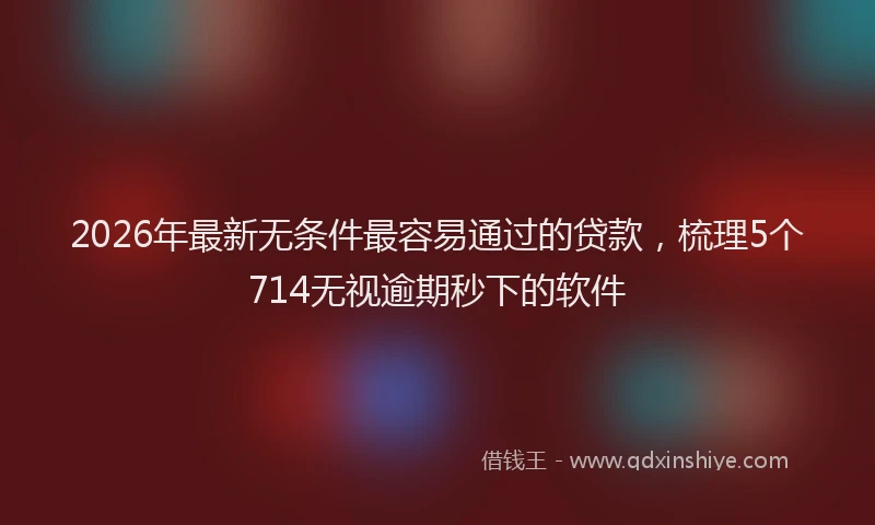 2026年最新无条件最容易通过的贷款，梳理5个714无视逾期秒下的软件