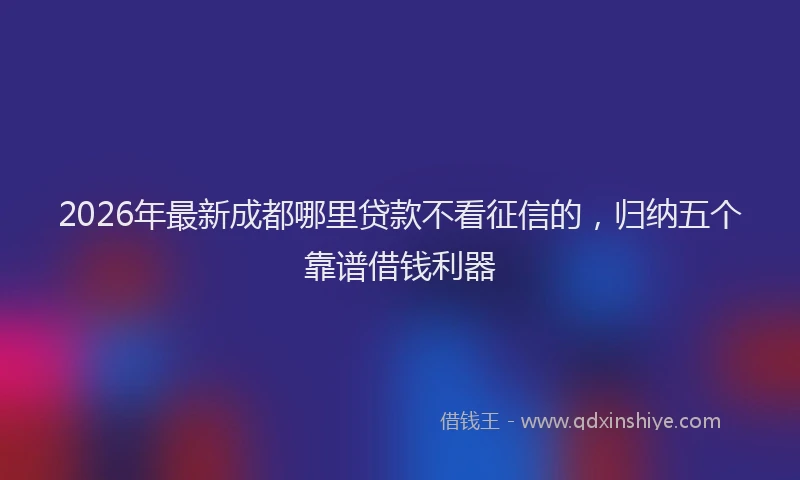 2026年最新成都哪里贷款不看征信的,归纳五个靠谱借钱利器