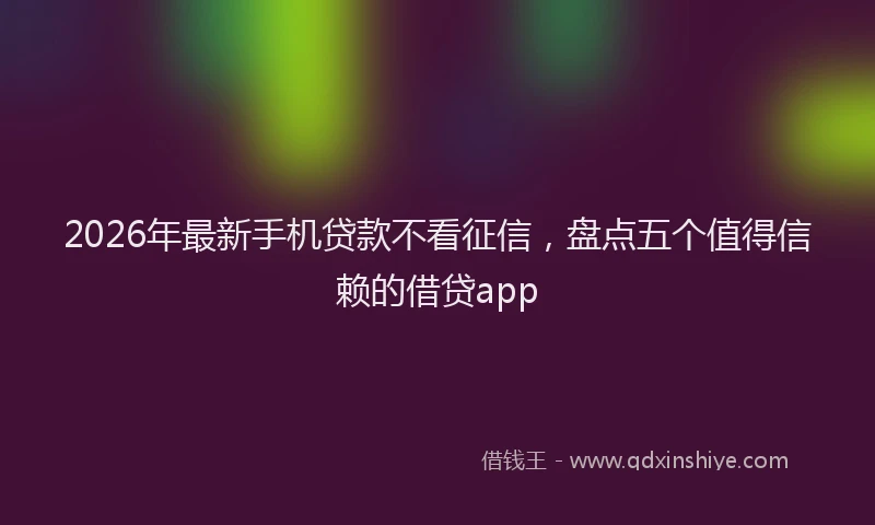 2026年最新手机贷款不看征信，盘点五个值得信赖的借贷app