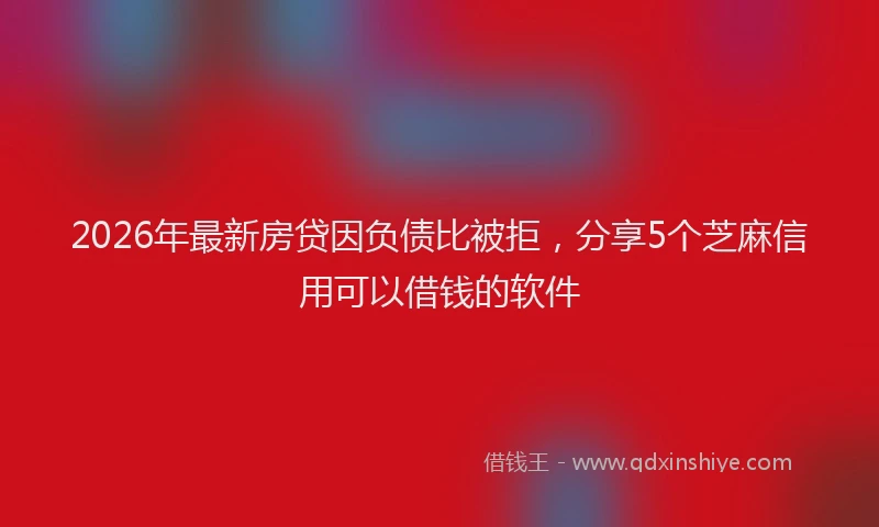2026年最新房贷因负债比被拒，分享5个芝麻信用可以借钱的软件