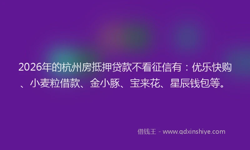2026年的杭州房抵押贷款不看征信有：优乐快购、小麦粒借款、金小豚、宝来花、星辰钱包等。