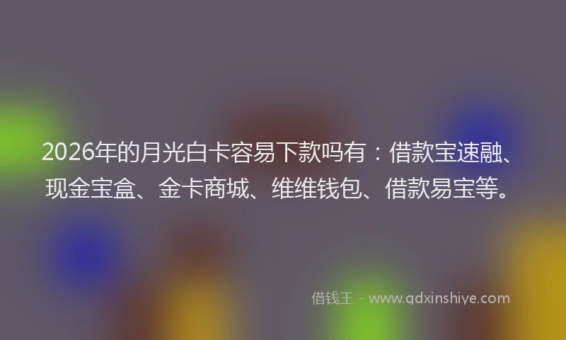 2026年的月光白卡容易下款吗有：借款宝速融、现金宝盒、金卡商城、维维钱包、借款易宝等。
