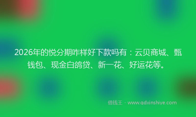 2026年的悦分期咋样好下款吗有：云贝商城、甄钱包、现金白鸽贷、新一花、好运花等。