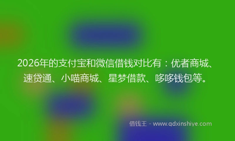 2026年的支付宝和微信借钱对比有：优者商城、速贷通、小喵商城、星梦借款、哆哆钱包等。