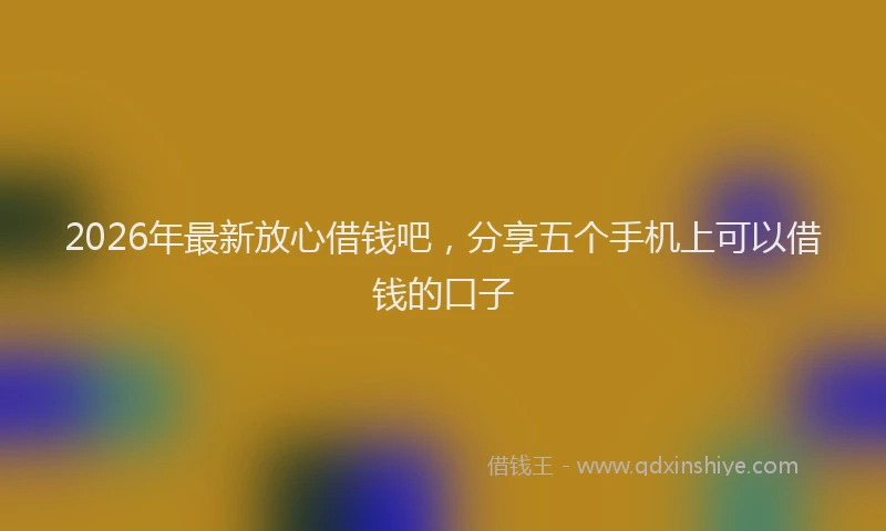 2026年最新放心借钱吧，分享五个手机上可以借钱的口子