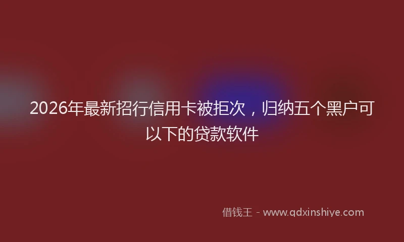 2026年最新招行信用卡被拒次，归纳五个黑户可以下的贷款软件