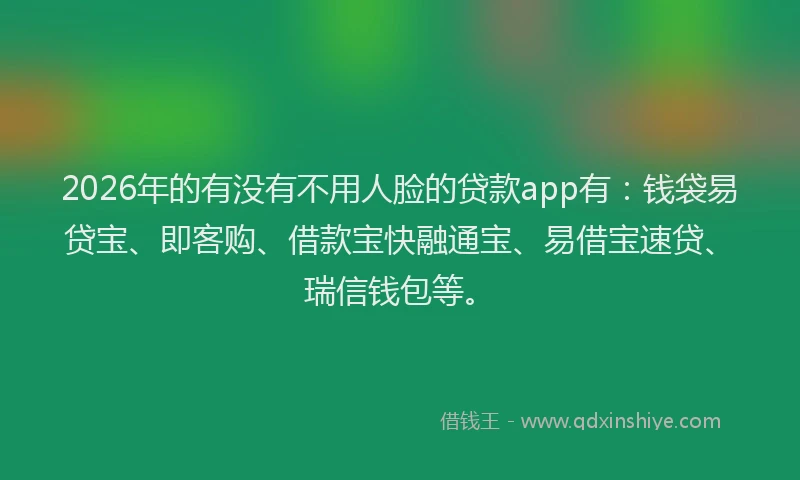 2026年的有没有不用人脸的贷款app有：钱袋易贷宝、即客购、借款宝快融通宝、易借宝速贷、瑞信钱包等。