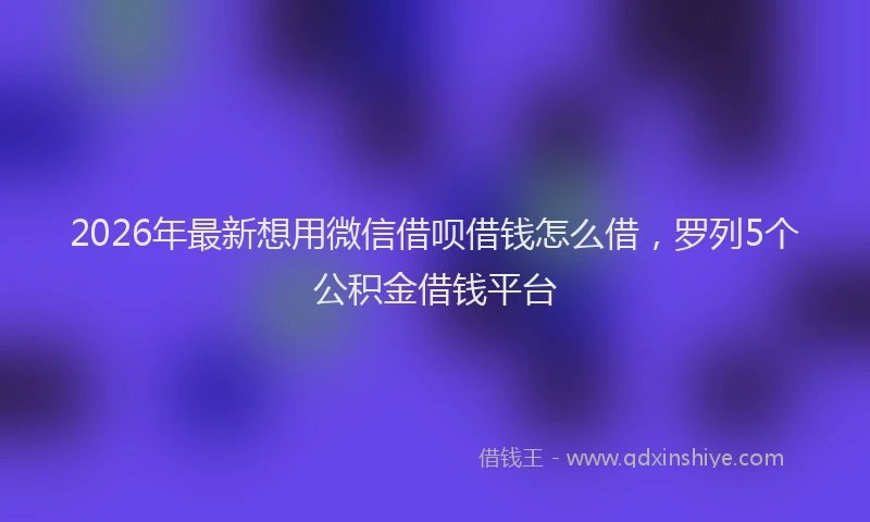 2026年最新想用微信借呗借钱怎么借，罗列5个公积金借钱平台