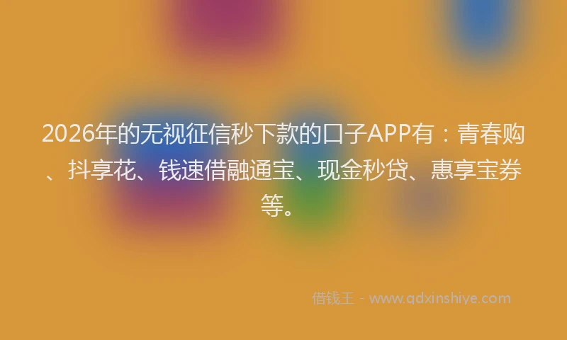 2026年的无视征信秒下款的口子APP有：青春购、抖享花、钱速借融通宝、现金秒贷、惠享宝券等。