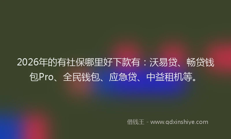 2026年的有社保哪里好下款有：沃易贷、畅贷钱包Pro、全民钱包、应急贷、中益租机等。