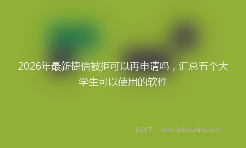 2026年最新捷信被拒可以再申请吗，汇总五个大学生可以使用的软件