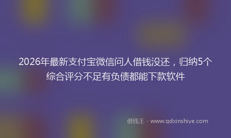 2026年最新支付宝微信问人借钱没还，归纳5个综合评分不足有负债都能下款软件