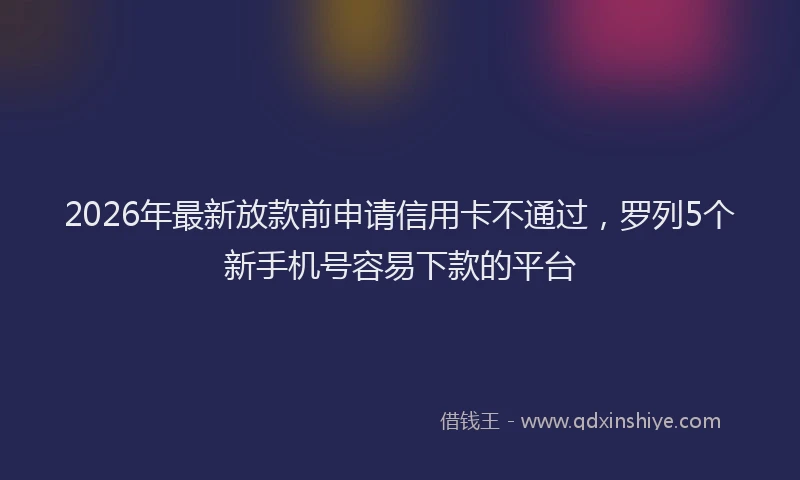 2026年最新放款前申请信用卡不通过，罗列5个新手机号容易下款的平台