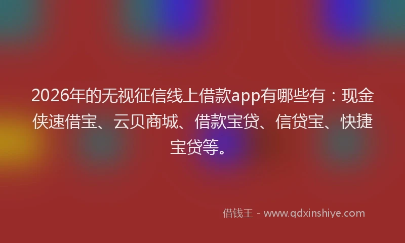 2026年的无视征信线上借款app有哪些有：现金侠速借宝、云贝商城、借款宝贷、信贷宝、快捷宝贷等。
