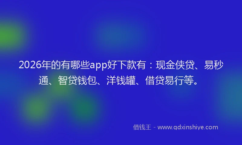 2026年的有哪些app好下款有：现金侠贷、易秒通、智贷钱包、洋钱罐、借贷易行等。