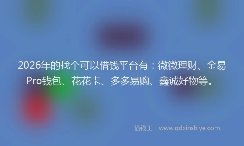 2026年的找个可以借钱平台有：微微理财、金易Pro钱包、花花卡、多多易购、鑫诚好物等。