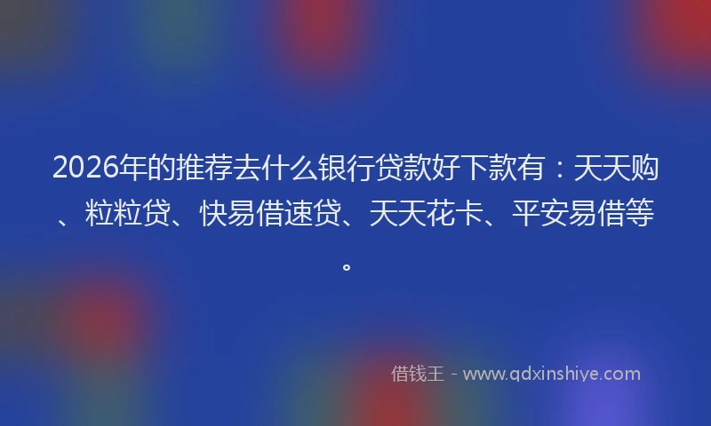 2026年的推荐去什么银行贷款好下款有：天天购、粒粒贷、快易借速贷、天天花卡、平安易借等。