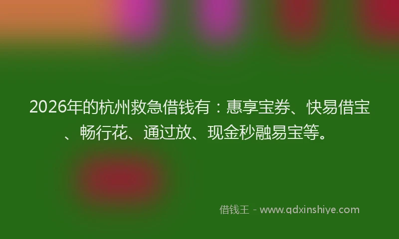 2026年的杭州救急借钱有：惠享宝券、快易借宝、畅行花、通过放、现金秒融易宝等。