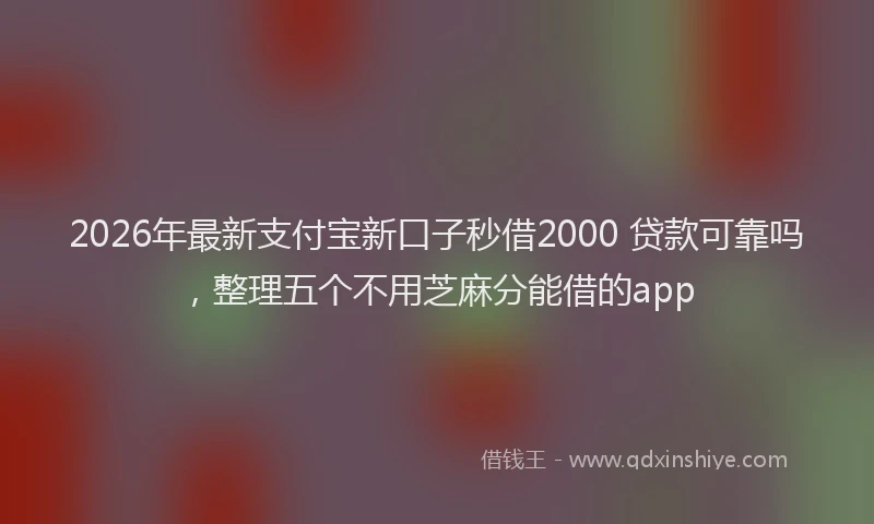 2026年最新支付宝新口子秒借2000 贷款可靠吗，整理五个不用芝麻分能借的app