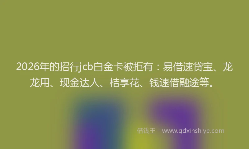 2026年的招行jcb白金卡被拒有：易借速贷宝、龙龙用、现金达人、桔享花、钱速借融途等。