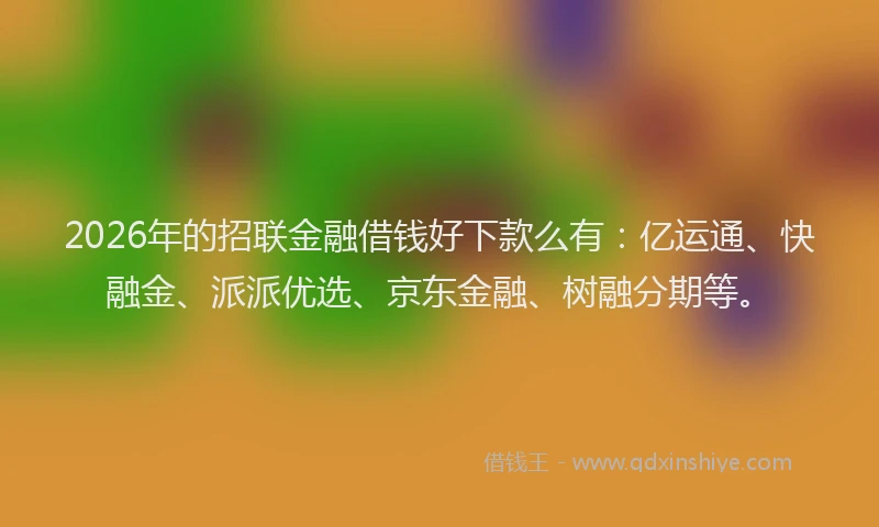 2026年的招联金融借钱好下款么有：亿运通、快融金、派派优选、京东金融、树融分期等。