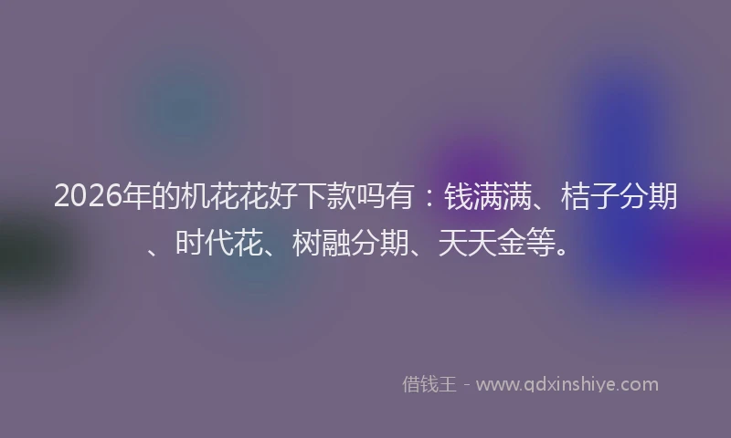 2026年的机花花好下款吗有：钱满满、桔子分期、时代花、树融分期、天天金等。