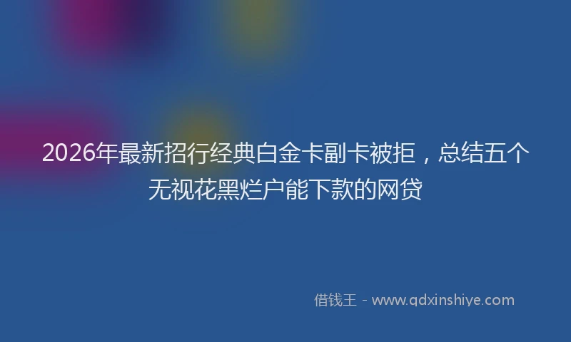 2026年最新招行经典白金卡副卡被拒，总结五个无视花黑烂户能下款的网贷