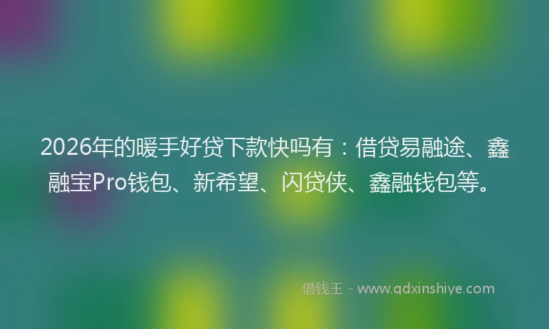 2026年的暖手好贷下款快吗有：借贷易融途、鑫融宝Pro钱包、新希望、闪贷侠、鑫融钱包等。