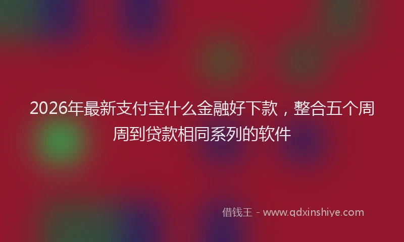 2026年最新支付宝什么金融好下款，整合五个周周到贷款相同系列的软件