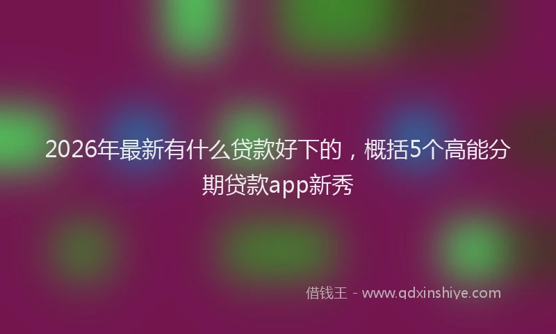 2026年最新有什么贷款好下的，概括5个高能分期贷款app新秀
