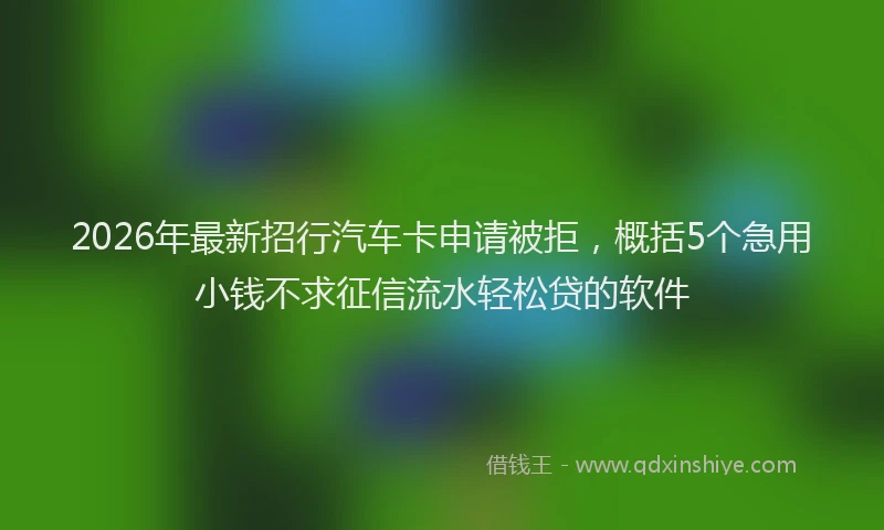 2026年最新招行汽车卡申请被拒，概括5个急用小钱不求征信流水轻松贷的软件