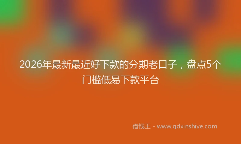 2026年最新最近好下款的分期老口子，盘点5个门槛低易下款平台