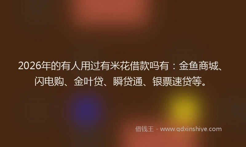 2026年的有人用过有米花借款吗有：金鱼商城、闪电购、金叶贷、瞬贷通、银票速贷等。