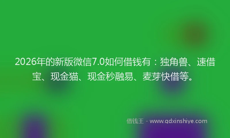 2026年的新版微信7.0如何借钱有：独角兽、速借宝、现金猫、现金秒融易、麦芽快借等。
