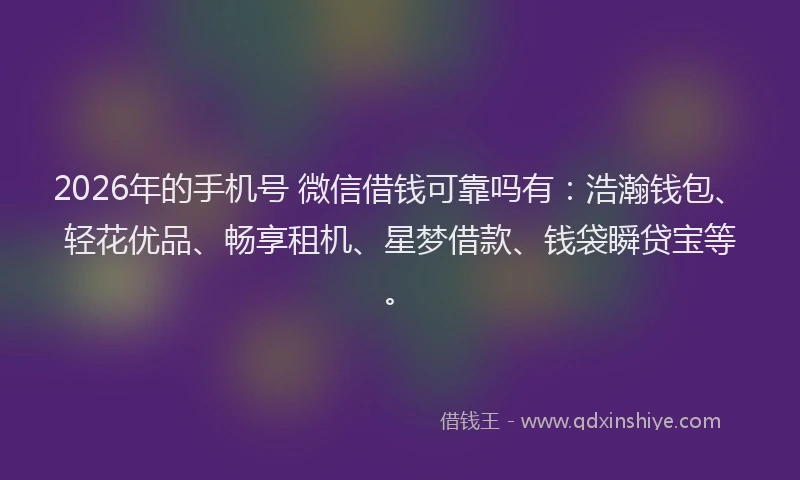 2026年的手机号 微信借钱可靠吗有：浩瀚钱包、轻花优品、畅享租机、星梦借款、钱袋瞬贷宝等。