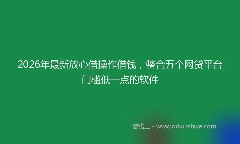 2026年最新放心借操作借钱，整合五个网贷平台门槛低一点的软件