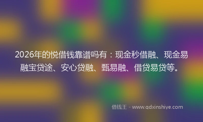 2026年的悦借钱靠谱吗有：现金秒借融、现金易融宝贷途、安心贷融、甄易融、借贷易贷等。