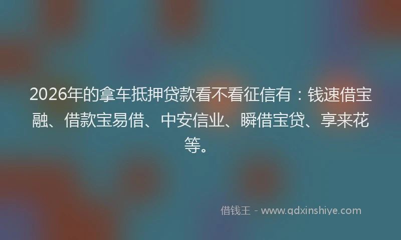 2026年的拿车抵押贷款看不看征信有：钱速借宝融、借款宝易借、中安信业、瞬借宝贷、享来花等。