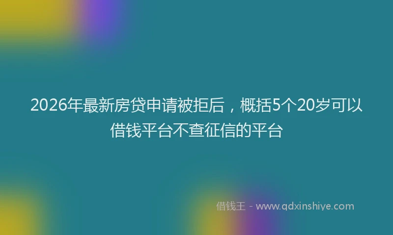 2026年最新房贷申请被拒后,概括5个20岁可以借钱平台不查征信的平台