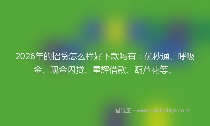 2026年的招贷怎么样好下款吗有：优秒通、呼吸金、现金闪贷、星辉借款、葫芦花等。