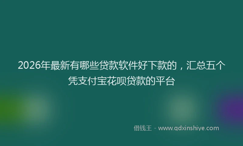 2026年最新有哪些贷款软件好下款的，汇总五个凭支付宝花呗贷款的平台