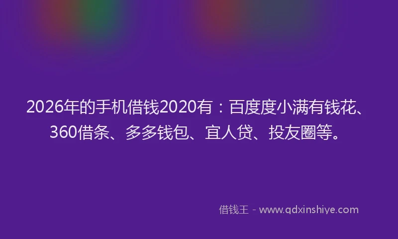 2026年的手机借钱2020有：百度度小满有钱花、360借条、多多钱包、宜人贷、投友圈等。