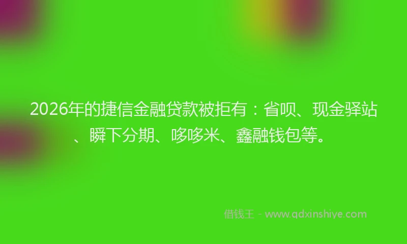 2026年的捷信金融贷款被拒有：省呗、现金驿站、瞬下分期、哆哆米、鑫融钱包等。