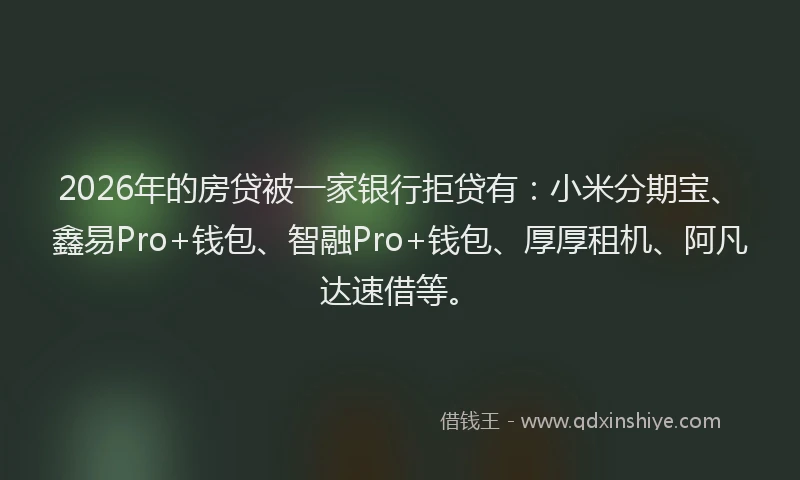 2026年的房贷被一家银行拒贷有：小米分期宝、鑫易Pro+钱包、智融Pro+钱包、厚厚租机、阿凡达速借等。