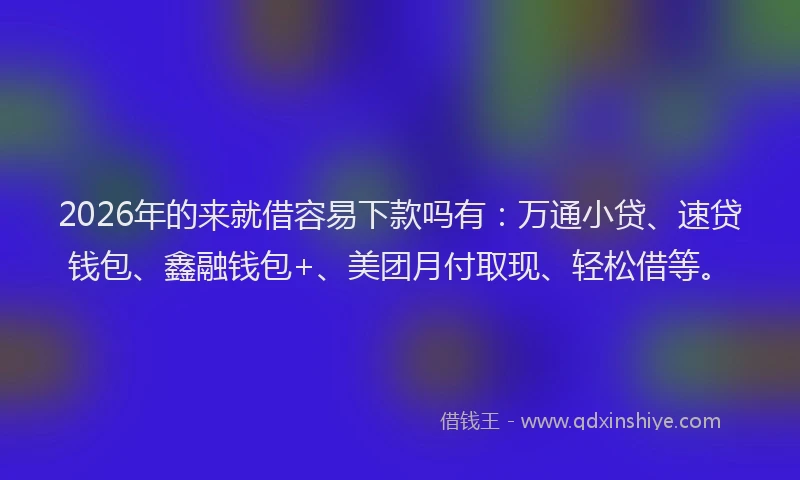 2026年的来就借容易下款吗有：万通小贷、速贷钱包、鑫融钱包+、美团月付取现、轻松借等。