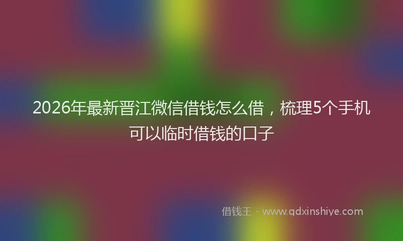 2026年最新晋江微信借钱怎么借，梳理5个手机可以临时借钱的口子