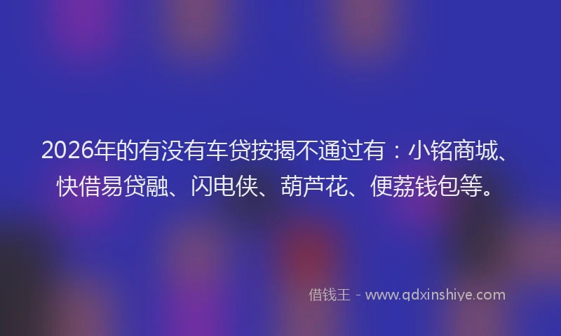 2026年的有没有车贷按揭不通过有：小铭商城、快借易贷融、闪电侠、葫芦花、便荔钱包等。