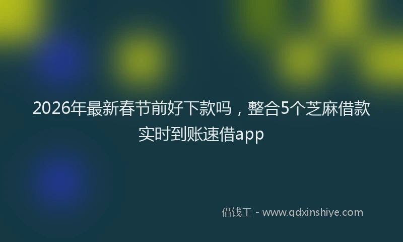 2026年最新春节前好下款吗，整合5个芝麻借款实时到账速借app